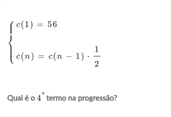 ) c(1)=56 c(n)=c(n-1)cdot (1)/(2) 
Qual é 0 4^0 termo na progressão?