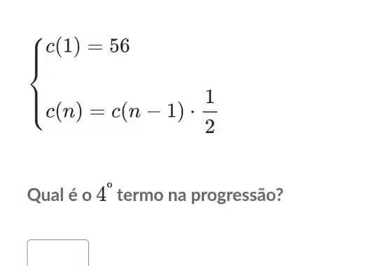 ) c(1)-56 c(n)-c(n-1)cdot (1)/(2) 
Qual é 0 4^0 termo na progressão?
square