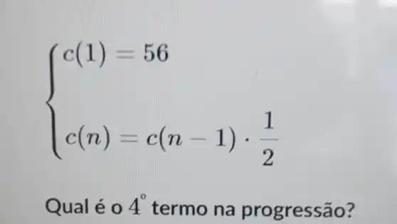 ) c(1)=56 c(n)=c(n-1)cdot (1)/(2) 
Qual éo 4^circ 
termo na progressão?