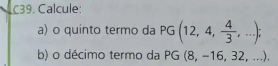 C39. Calcule:
a) 0 quinto termo da PG(12,4,(4)/(3),ldots )
b) o décimo termo da PG(8,-16,32,ldots )