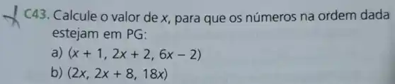 C43.Calcule o valor de x, para que os números na ordem dada
estejam em PG:
a) (x+1,2x+2,6x-2)
b) (2x,2x+8,18x)