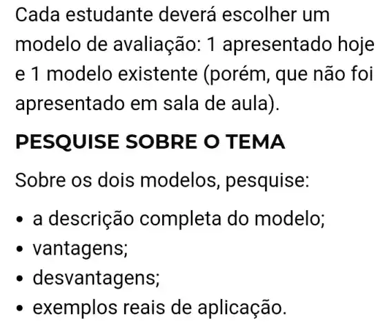 Cada e studante deverá escolher um
modelo de esentado hoje
e 1 modelo existente que não foi
apresentado em sala de a ula).
PESQ UISE SO BRE O TEMA
Sobre os dois modelos, pes quise:
. a descrica o completa do modelo;
- vanta gens;
. desva ntag ens;
. exem plos reais de aplicacao.