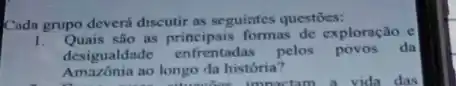 Cada grupo deverá discutir as seguintes questoes:
são as principais formas de exploração e
desigualdade enfrentadas pelos povos da
Amazónia ao longo da história?