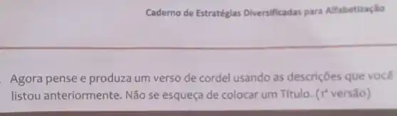 Caderno de Estratégias Diversificadas para Alfabetização
Agora pense e produza um verso de cordel usando as descrições que você
listou anteriormente. Não se esqueça de colocar um Título. (1'versão)