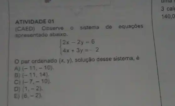 (CAED) Observe
sistema de equações
apresentado abaixo.
 ) 2x-2y=6 4x+3y=-2 
par ordenado (x,y) solução desse sistema,é
A) (-11,-10)
B) (-11,14)
C) (-7,-10)
D) (1,-2)
E) (6,-2)
uma (
3 cal
140,0