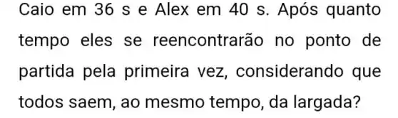 Caio em 36 s e Alex em 40 s. Após quanto
tempo eles se reencontrarão no ponto de
partida pela primeira vez , considerando que
todos saem, ao mesmo tempo , da largada?