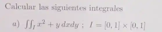 Calcular las siguient es integrales
iint _(I)x^2+ydxdy;I=[0,1]times [0,1]