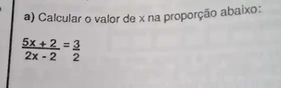 a) Calcular o valor de x na proporção abaixo:
(5x+2)/(2x-2)=(3)/(2)