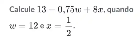 Calcule 13-0,75w+8x , quando
w=12 e x=(1)/(2)