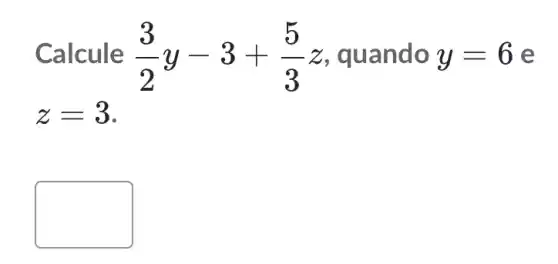 Calcule (3)/(2)y-3+(5)/(3)z quando y=6 e
z=3
square