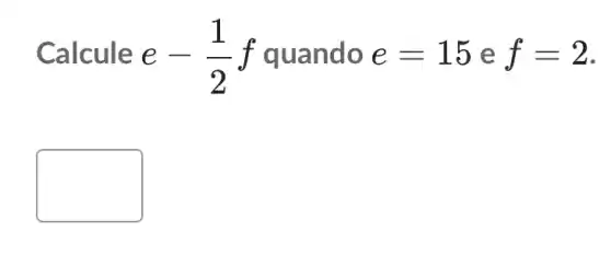 Calcule e -(1)/(2)f quando e=15 e f=2
square