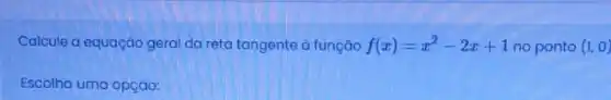 Calcule a equação geral da reta tangente à função f(x)=x^2-2x+1 no ponto (1,0)
Escolha uma opção: