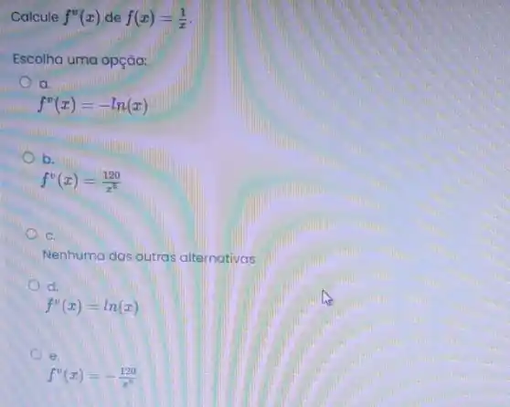 Calcule f^v(x)def(x)=(1)/(x)
Escolha uma opção:
a
f^v(x)=-ln(x)
b
f^v(x)=(120)/(x^6)
C.
Nenhuma das outras alternativas
d.
f^v(x)=ln(x)
e.
f^v(x)=-(120)/(x^5)