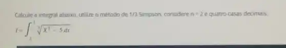 Calcule a integral abaixo utilize o método de 1/3	considere n=2 e quatro casas decimais.
I=int _(2)^3sqrt [3](X^3-5dx)