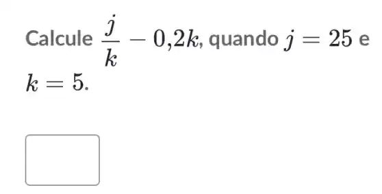 Calcule (j)/(k)-0,2k quando j=25 e
k=5
square