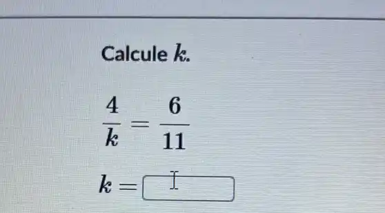 Calcule k.
(4)/(k)=(6)/(11)
k= square