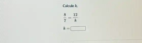 Calcule k.
(8)/(7)=(12)/(k)
k= square  countries