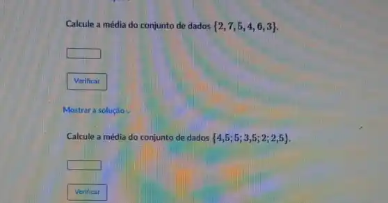 Calcule a média do conjunto de dados  2,7,5,4,6,3 
square 
Mostrar a solucáo
Calcule a média do conjunto de dados  4,5;5;3,5;2;2,5 
square