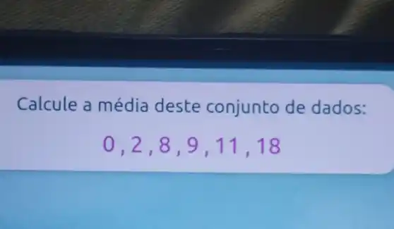 Calcule a média deste conjunto de dados:
0,2,8,9,11,18