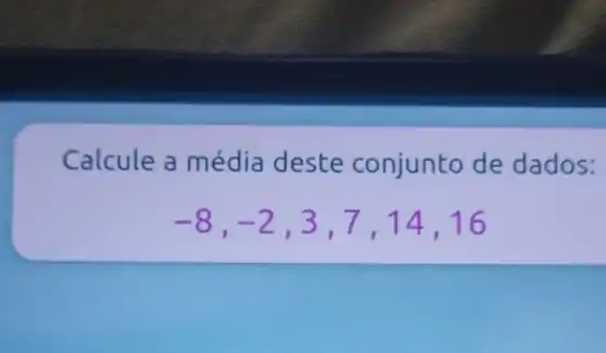 Calcule a média deste conjunto de dados:
-8,-2,3,7,14,16