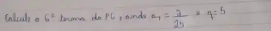 Calcule o 6^circ terme da PG, ande a_(1)=(2)/(25) e q=5