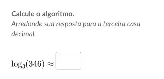 Calcule o algoritmo.
Arredonde sua resposta para a terceira casa
decimal.
log_(3)(346)approx