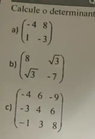 Calcule o determinant
a) (} -4&8 1&-3 )
b) (} 8&sqrt (3) sqrt (3)&-7 )
c) (} -4&6&-9 -3&4&6 -1&3&8 )