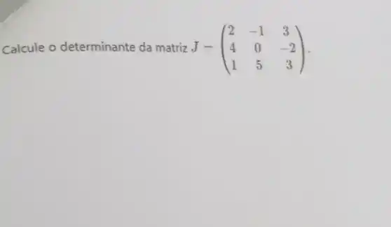 Calcule o determinante da matriz J - J=(} 2&-1&3 4&0&-2 1&5&3 )