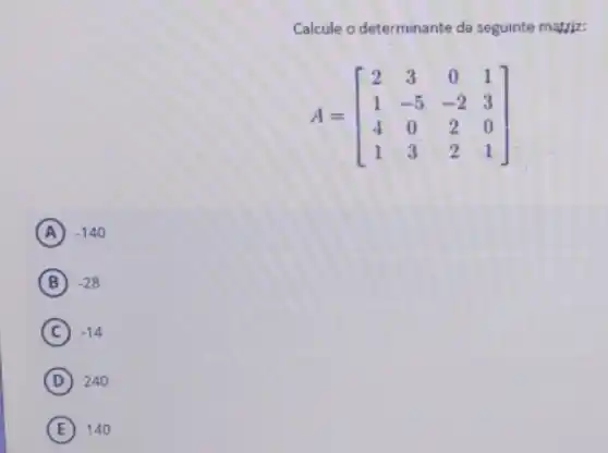 Calcule o determinante da seguinte matriz:
A=[} 2&3&0&1 1&-5&-2&3 4&0&2&0 1&3&2&1 ]
A -140
B (B) -28
C -14
D 240
E 140