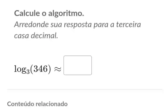 Calcule o a Igoritmo.
Arredonde sua resposta para a terceira
casa decimal.
log_(3)(346)approx 
Conteúdo relacionado