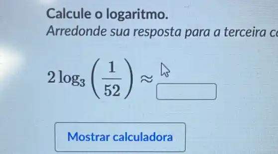 Calcule o lo garitmo.
Arredon de sua resposta para a terceira c
2log_(3)((1)/(52))approx