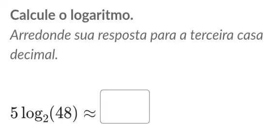 Calcule o lo garitmo.
Arredonde sua respost a para a terceira casa
decimal.
5log_(2)(48)approx