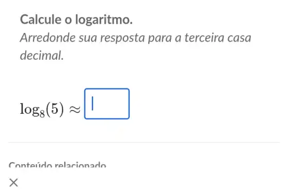 Calcule o lo garitmo.
Arredonde sua resposta para a terceira casa
decimal.
log_(8)(5)approx 
Contesido relaxinnarlo