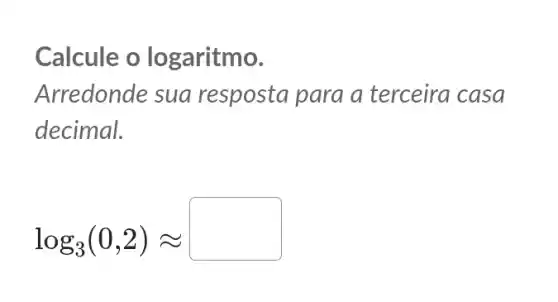 Calcule o lo garitmo.
Arredonde sua resposta para a terceira casa
decimal.
log_(3)(0,2)approx