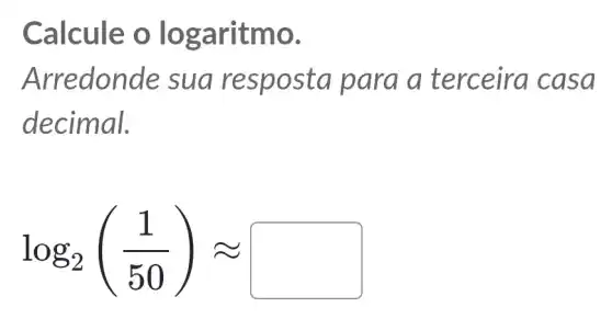 Calcule o logaritmo.
Arredonde sua para a terceira casa
decimal.
log_(2)((1)/(50))approx