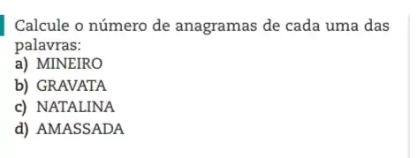 Calcule o número de anagramas de cada uma das
palavras:
a) MINEIRO
b) GRAVATA
c) NATALINA
d) AMASSADA