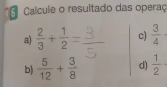 Calcule o res ultado das operaç
(2)/(3)+(1)/(2)=(3)/(5)
c) (3)/(4)-
(5)/(12)+(3)/(8)
d) (1)/(2)