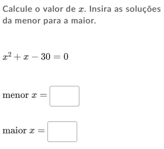 Calcule o valo r de x. Ins ira as so lucōes
da men or para a maio Ir.
x^2+x-30=0
menorx=
maiorx=