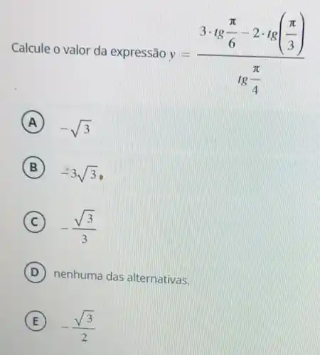 Calcule o valor da expressão y=(3cdot lgfrac (pi )/(6)-2cdot lg((pi )/(3)))(tg(pi )/(4))
A
-sqrt (3)
B
-3sqrt (3)
C -(sqrt (3))/(3)
D
nenhuma das alternativas.
E
-(sqrt (3))/(2)