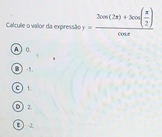 Calcule o valor da expressão
y=(2cos(2pi )+3cos(frac (pi )/(2)))(cospi )
A 0.
B -1
C 1.
D 2.
E -2