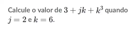 Calcule o valor de 3+jk+k^3 quando
j=2 e k=6