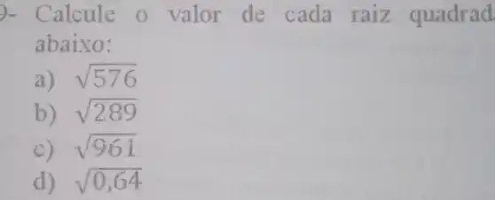 - Calcule o valor de cada raiz quadrad.
abaixo:
a) sqrt (576)
b) sqrt (289)
C) sqrt (961)
d) sqrt (0,64)