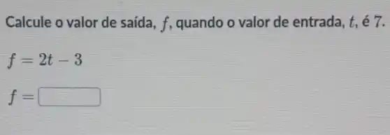 Calcule o valor de saída ,f, quando o valor de entrada, t, é 7.
f=2t-3
f= square