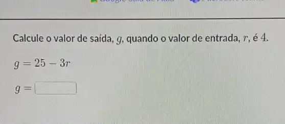 Calcule o valor de saída g, guando o valor de entrada, r é 4.
g=25-3r
g= square