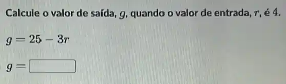 Calcule o valor de saída, g, quando o valor de entrada, T , é 4.
g=25-3r
g= square