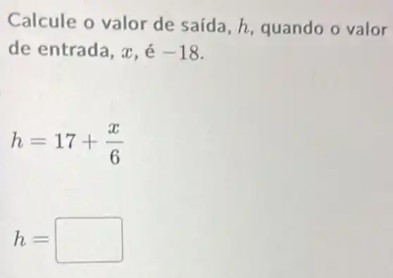 Calcule o valor de saída, h quando o valor
de entrada, x , é -18
h=17+(x)/(6)
h= square