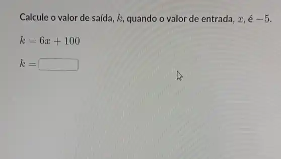 Calcule o valor de saída, k quando o valor de entrada, x, é -5
k=6x+100
k= square