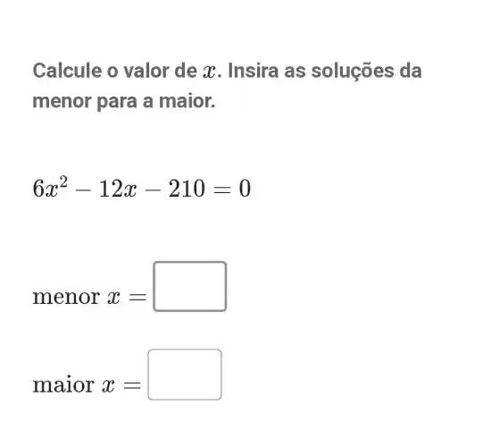 Calcule o valor de x . Insira as soluçōes da
menor para a maior.
6x^2-12x-210=0
menor x=
maior x=