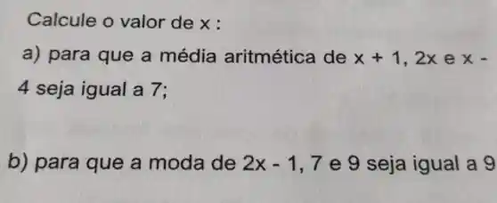 Calcule o valor de x :
a) para que a média aritmética de x+1,2x e x-
4 seja igual a 7;
b) para que a moda de 2x-1,7 e 9 seja igual a 9