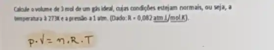 Calcule o volume de 3 mol de um gás ideal cujas condiçōes estejam normais, ou seja, a
temperatura a 273Ke apresslo a 1 atm. (Dado: R=0,082atmL/molK)